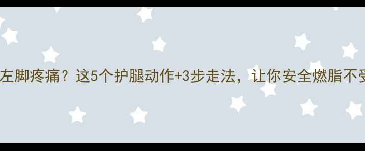图片 减肥期左脚疼痛？这5个护腿动作+3步走法，让你安全燃脂不受伤！2