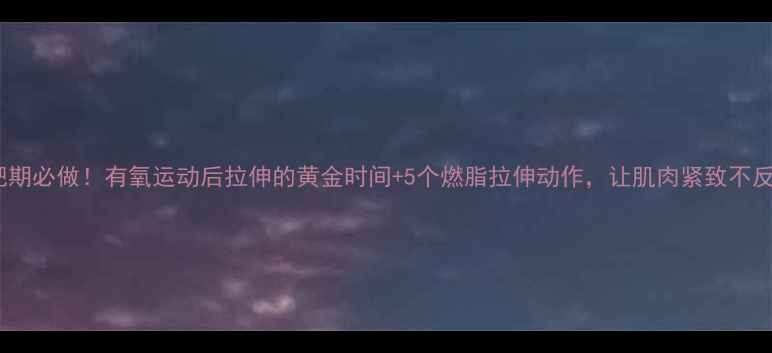 图片 减肥期必做！有氧运动后拉伸的黄金时间+5个燃脂拉伸动作，让肌肉紧致不反弹1