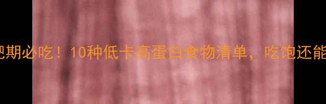 图片 减肥期必吃！10种低卡高蛋白食物清单，吃饱还能瘦1