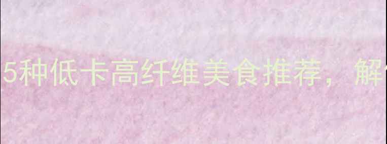 图片 减肥期必吃！5种低卡高纤维美食推荐，解馋又饱腹💪✨