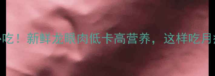 图片 减肥期必吃！新鲜龙眼肉低卡高营养，这样吃月瘦10斤？