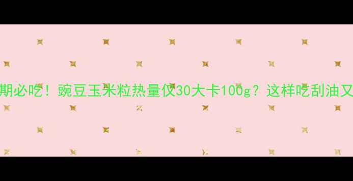 图片 减肥期必吃！豌豆玉米粒热量仅30大卡100g？这样吃刮油又饱腹