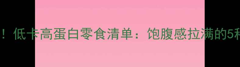 图片 减肥期必囤！低卡高蛋白零食清单：饱腹感拉满的5种健康选择2