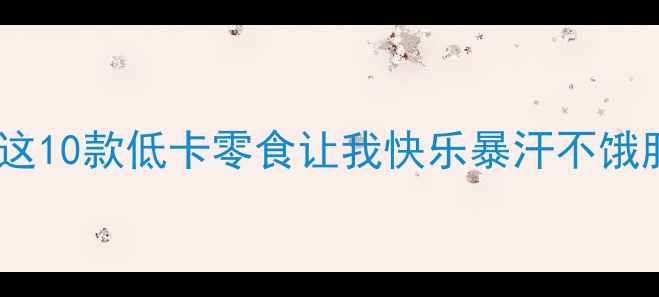 图片 减肥期必囤！这10款低卡零食让我快乐暴汗不饿肚（附清单）1