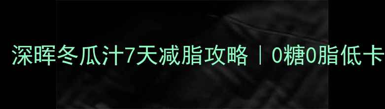 图片 减肥期必备！深晖冬瓜汁7天减脂攻略｜0糖0脂低卡公式大公开2