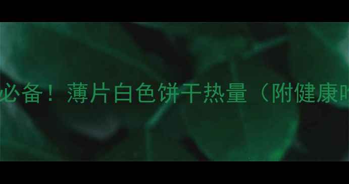 图片 减肥期必备！薄片白色饼干热量（附健康吃法）2