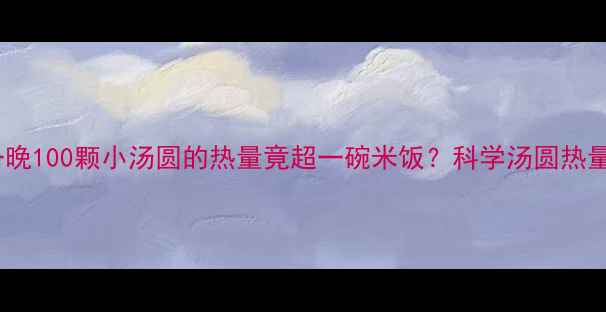 图片 减肥期必看一晚100颗小汤圆的热量竟超一碗米饭？科学汤圆热量与减肥真相1