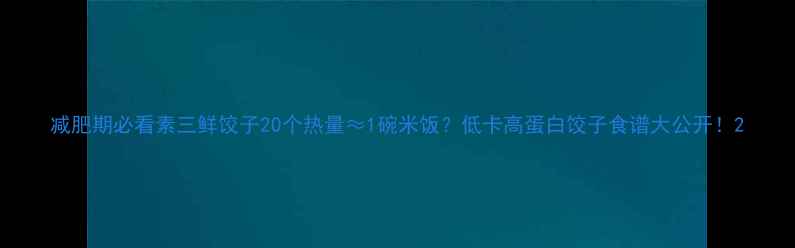 图片 减肥期必看素三鲜饺子20个热量≈1碗米饭？低卡高蛋白饺子食谱大公开！2