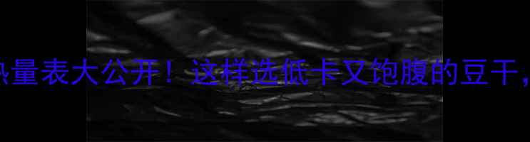 图片 减肥期必看豆干热量表大公开！这样选低卡又饱腹的豆干，月瘦10斤不是梦