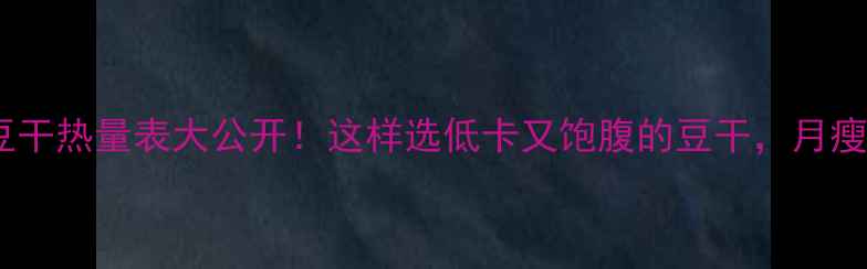 图片 减肥期必看豆干热量表大公开！这样选低卡又饱腹的豆干，月瘦10斤不是梦1