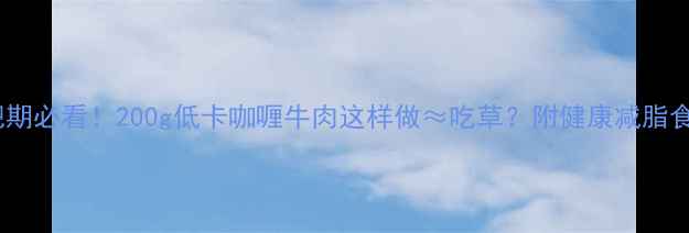 图片 减肥期必看！200g低卡咖喱牛肉这样做≈吃草？附健康减脂食谱2