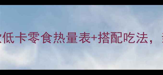 图片 减肥期必看！50款低卡零食热量表+搭配吃法，亲测有效不反弹🍵