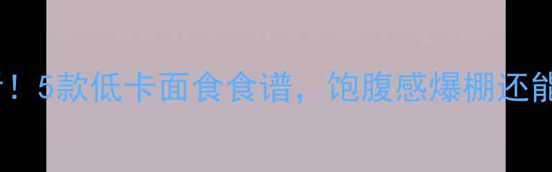 图片 减肥期必看！5款低卡面食食谱，饱腹感爆棚还能瘦肚腩！2