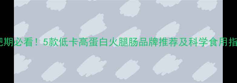 图片 减肥期必看！5款低卡高蛋白火腿肠品牌推荐及科学食用指南2