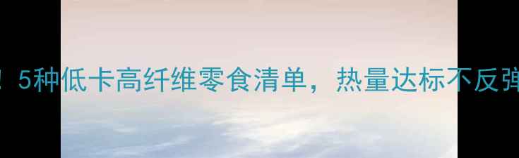 图片 减肥期必看！5种低卡高纤维零食清单，热量达标不反弹的饮食攻略
