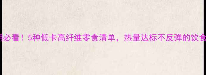 图片 减肥期必看！5种低卡高纤维零食清单，热量达标不反弹的饮食攻略1