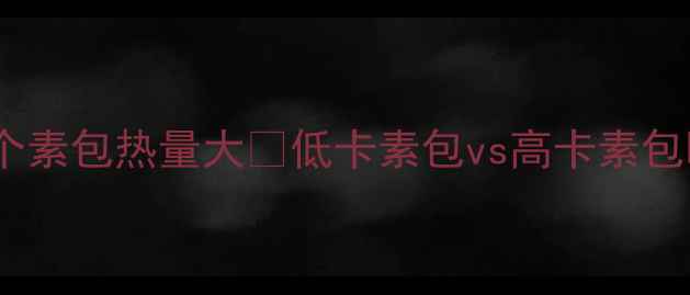 图片 减肥期必看！两个素包热量大🔥低卡素包vs高卡素包哪个更值得吃？2