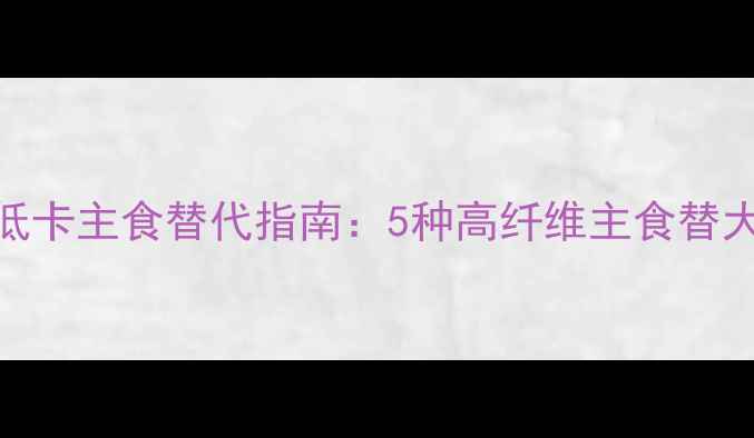 图片 减肥期必看！低卡主食替代指南：5种高纤维主食替大米土豆更健康