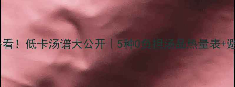 图片 减肥期必看！低卡汤谱大公开｜5种0负担汤品热量表+避坑指南2