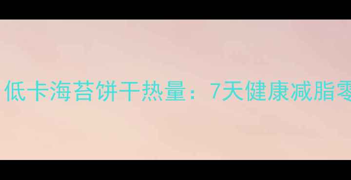 图片 减肥期必看！低卡海苔饼干热量：7天健康减脂零食搭配指南2