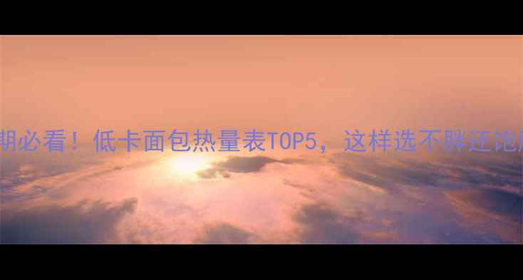 图片 减肥期必看！低卡面包热量表TOP5，这样选不胖还饱腹✨2