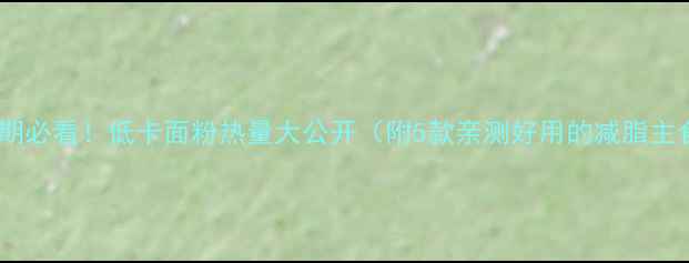 图片 减肥期必看！低卡面粉热量大公开（附5款亲测好用的减脂主食）2