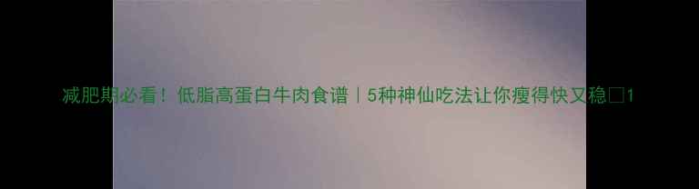 图片 减肥期必看！低脂高蛋白牛肉食谱｜5种神仙吃法让你瘦得快又稳🔥1