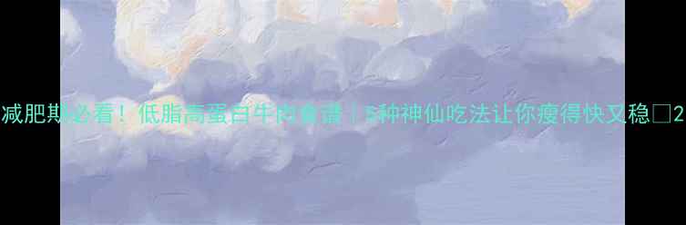 图片 减肥期必看！低脂高蛋白牛肉食谱｜5种神仙吃法让你瘦得快又稳🔥2