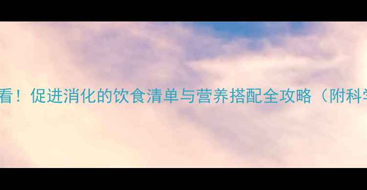 图片 减肥期必看！促进消化的饮食清单与营养搭配全攻略（附科学食谱）1
