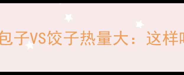 图片 减肥期必看！包子VS饺子热量大：这样吃更健康低卡2