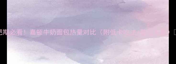 图片 减肥期必看！嘉顿牛奶面包热量对比（附低卡吃法+替代方案）🥖✨