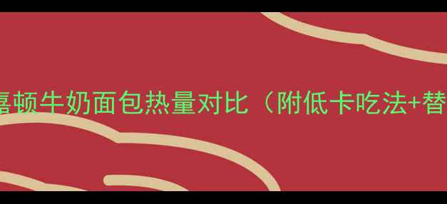 图片 减肥期必看！嘉顿牛奶面包热量对比（附低卡吃法+替代方案）🥖✨2