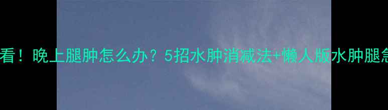图片 减肥期必看！晚上腿肿怎么办？5招水肿消减法+懒人版水肿腿急救指南2