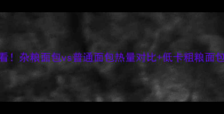 图片 减肥期必看！杂粮面包vs普通面包热量对比+低卡粗粮面包选购攻略