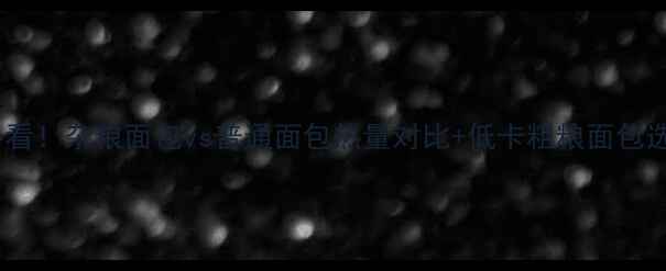 图片 减肥期必看！杂粮面包vs普通面包热量对比+低卡粗粮面包选购攻略2