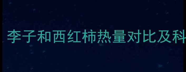 图片 减肥期必看！李子和西红柿热量对比及科学搭配建议2