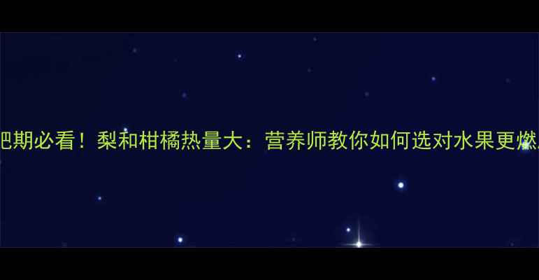 图片 减肥期必看！梨和柑橘热量大：营养师教你如何选对水果更燃脂1