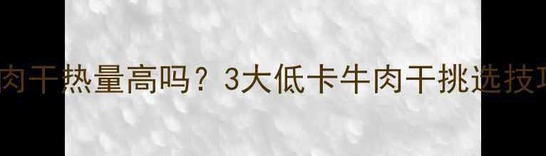 图片 减肥期必看！牛肉干热量高吗？3大低卡牛肉干挑选技巧+科学食用指南