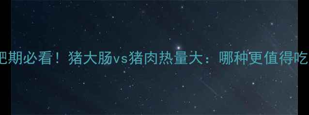 图片 减肥期必看！猪大肠vs猪肉热量大：哪种更值得吃？1