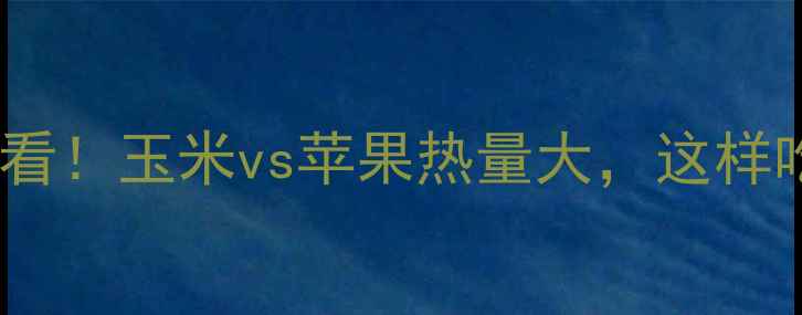 图片 减肥期必看！玉米vs苹果热量大，这样吃更燃脂2