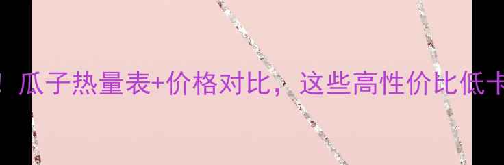 图片 减肥期必看！瓜子热量表+价格对比，这些高性价比低卡坚果闭眼囤