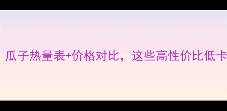 图片 减肥期必看！瓜子热量表+价格对比，这些高性价比低卡坚果闭眼囤1
