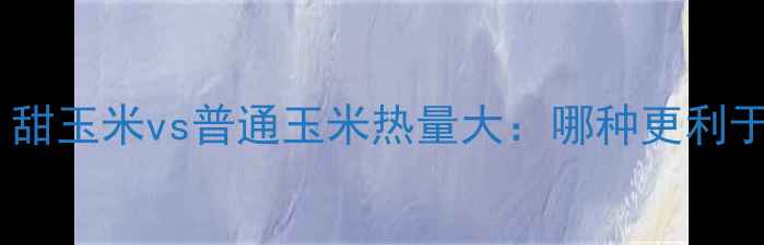 图片 减肥期必看！甜玉米vs普通玉米热量大：哪种更利于减脂控卡？1