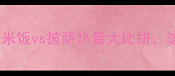 图片 减肥期必看！米饭vs披萨热量大比拼，这样吃更健康1