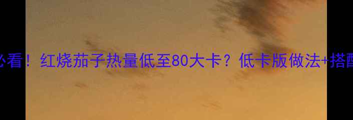 图片 减肥期必看！红烧茄子热量低至80大卡？低卡版做法+搭配禁忌全