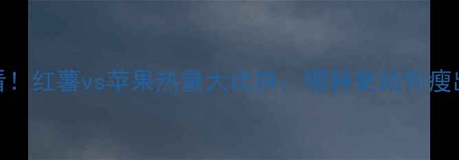 图片 减肥期必看！红薯vs苹果热量大比拼：哪种更助你瘦出小蛮腰？