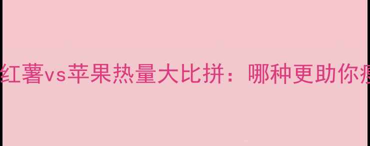 图片 减肥期必看！红薯vs苹果热量大比拼：哪种更助你瘦出小蛮腰？2