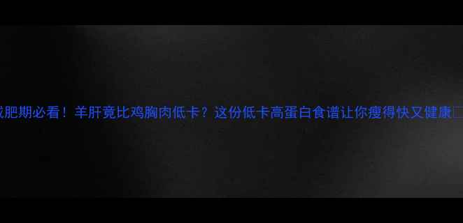 图片 减肥期必看！羊肝竟比鸡胸肉低卡？这份低卡高蛋白食谱让你瘦得快又健康✨1