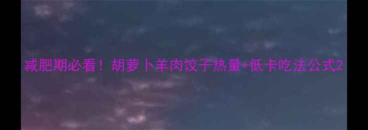 图片 减肥期必看！胡萝卜羊肉饺子热量+低卡吃法公式2