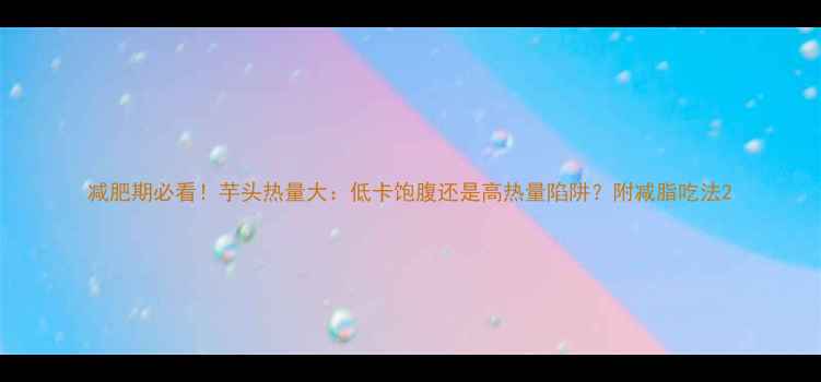 图片 减肥期必看！芋头热量大：低卡饱腹还是高热量陷阱？附减脂吃法2